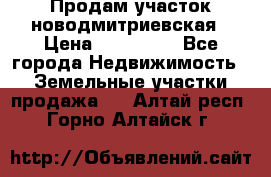 Продам участок новодмитриевская › Цена ­ 530 000 - Все города Недвижимость » Земельные участки продажа   . Алтай респ.,Горно-Алтайск г.